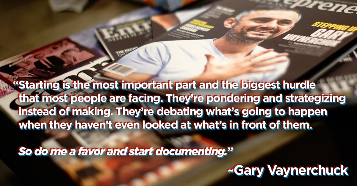 Gary Vee quote "Starting is the most important part and the biggest hurdle that most people are facing. They’re pondering and strategizing instead of making. They’re debating what’s going to happen when they haven’t even looked at what’s in front of them. So do me a favor and start documenting." start your podcast now even if you dont have the money. starting a podcast on a budget.